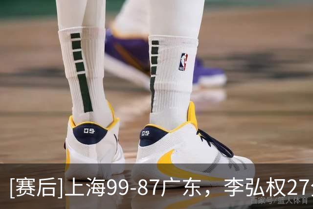 [赛后]上海99-87广东，李弘权27分6板1断，博日奇22分6板2助